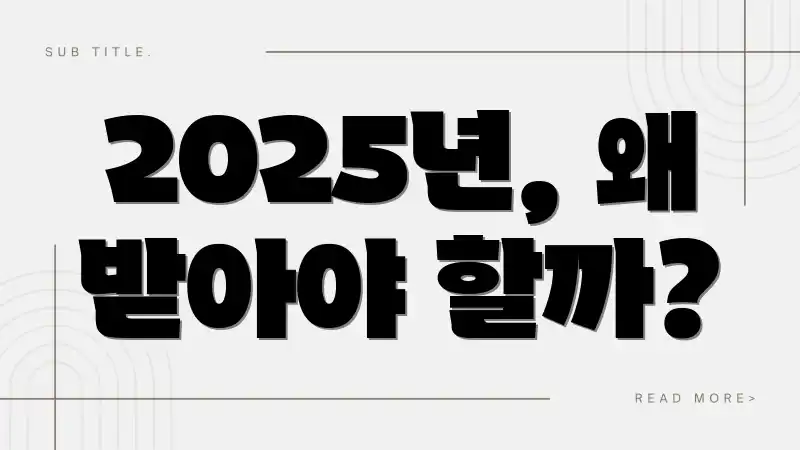 2025년, 왜 받아야 할까?