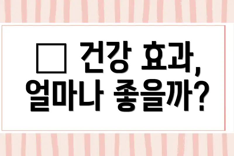 ๐ฅ ๊ฑด๊ฐ ํจ๊ณผ, ์ผ๋ง๋ ์ข์๊น?